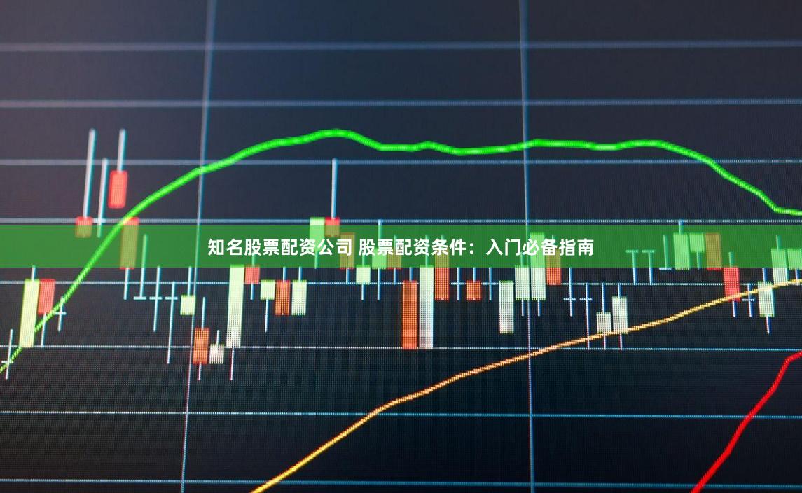 知名股票配资公司 股票配资条件：入门必备指南