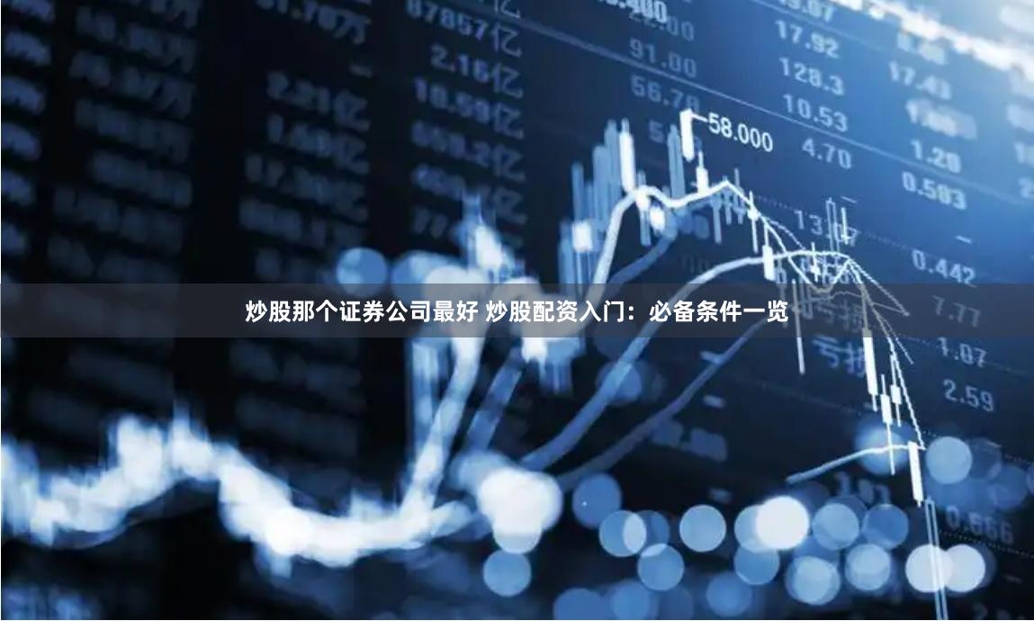 炒股那个证券公司最好 炒股配资入门:必备条件一览