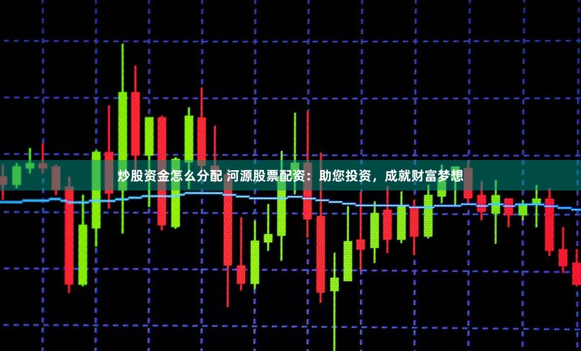 炒股资金怎么分配 河源股票配资：助您投资，成就财富梦想