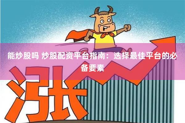 能炒股吗 炒股配资平台指南：选择最佳平台的必备要素