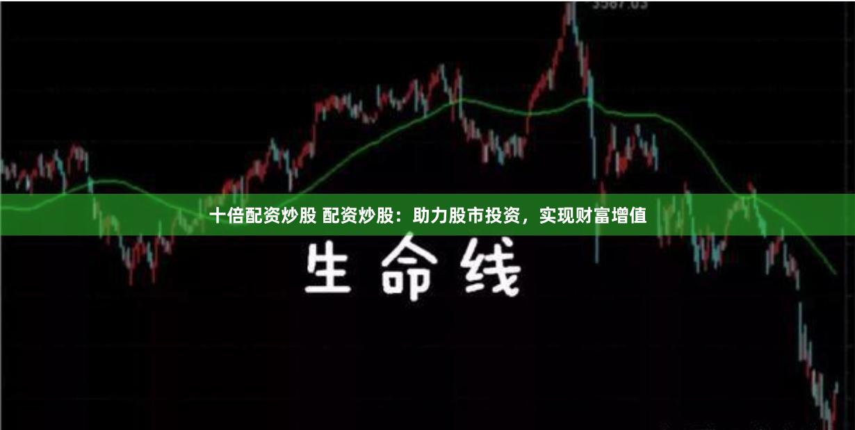 十倍配资炒股 配资炒股：助力股市投资，实现财富增值