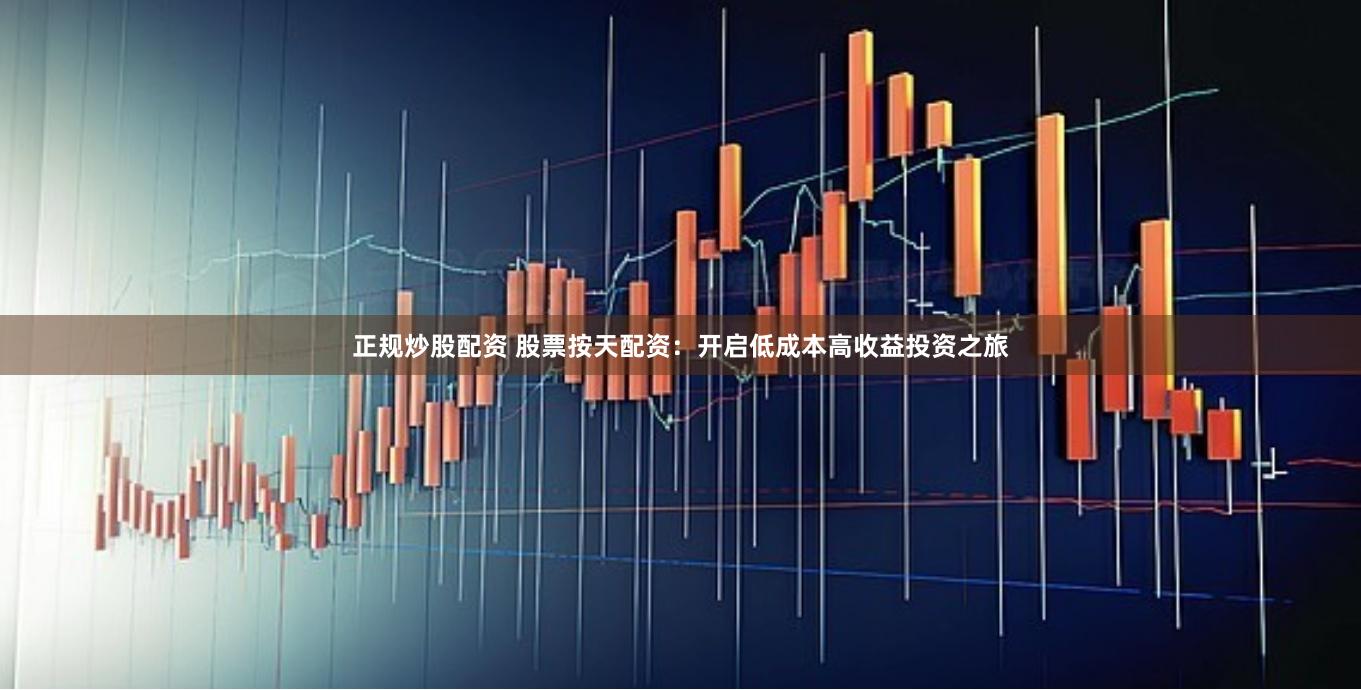 正规炒股配资 股票按天配资：开启低成本高收益投资之旅