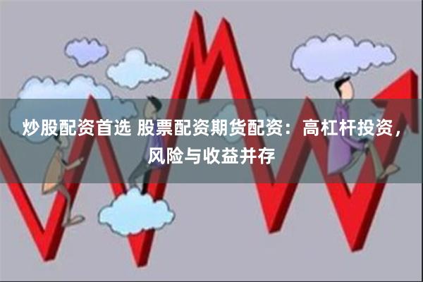 炒股配资首选 股票配资期货配资：高杠杆投资，风险与收益并存