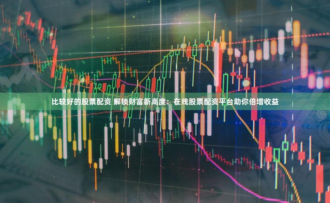 比较好的股票配资 解锁财富新高度：在线股票配资平台助你倍增收益