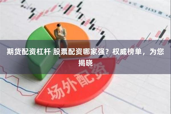 期货配资杠杆 股票配资哪家强？权威榜单，为您揭晓