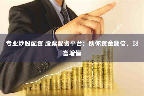 专业炒股配资 股票配资平台：助你资金翻倍，财富增值