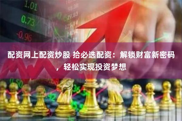 配资网上配资炒股 拾必选配资：解锁财富新密码，轻松实现投资梦想