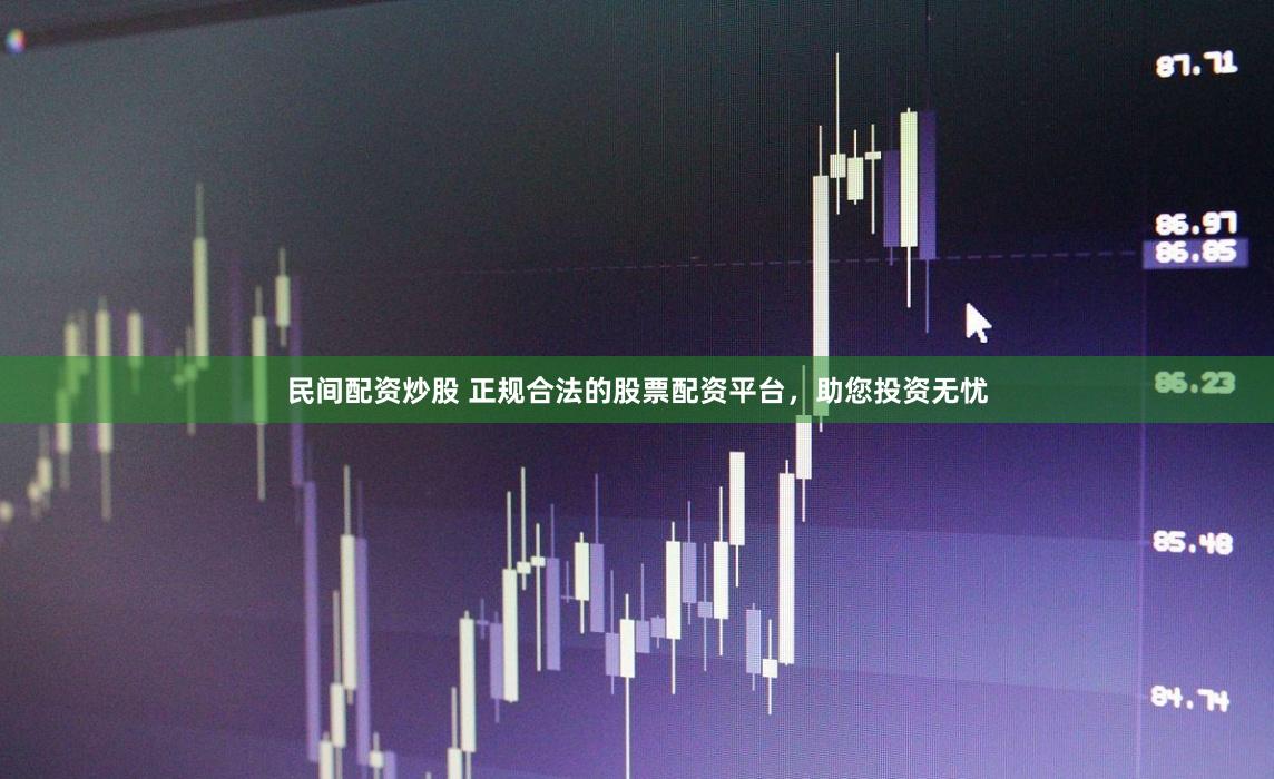民间配资炒股 正规合法的股票配资平台，助您投资无忧