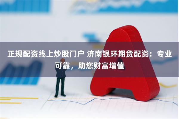 正规配资线上炒股门户 济南银环期货配资：专业可靠，助您财富增值