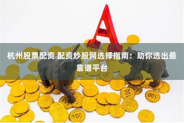 杭州股票配资 配资炒股网选择指南：助你选出最靠谱平台
