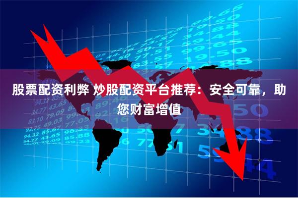 股票配资利弊 炒股配资平台推荐:安全可靠,助您财富增值