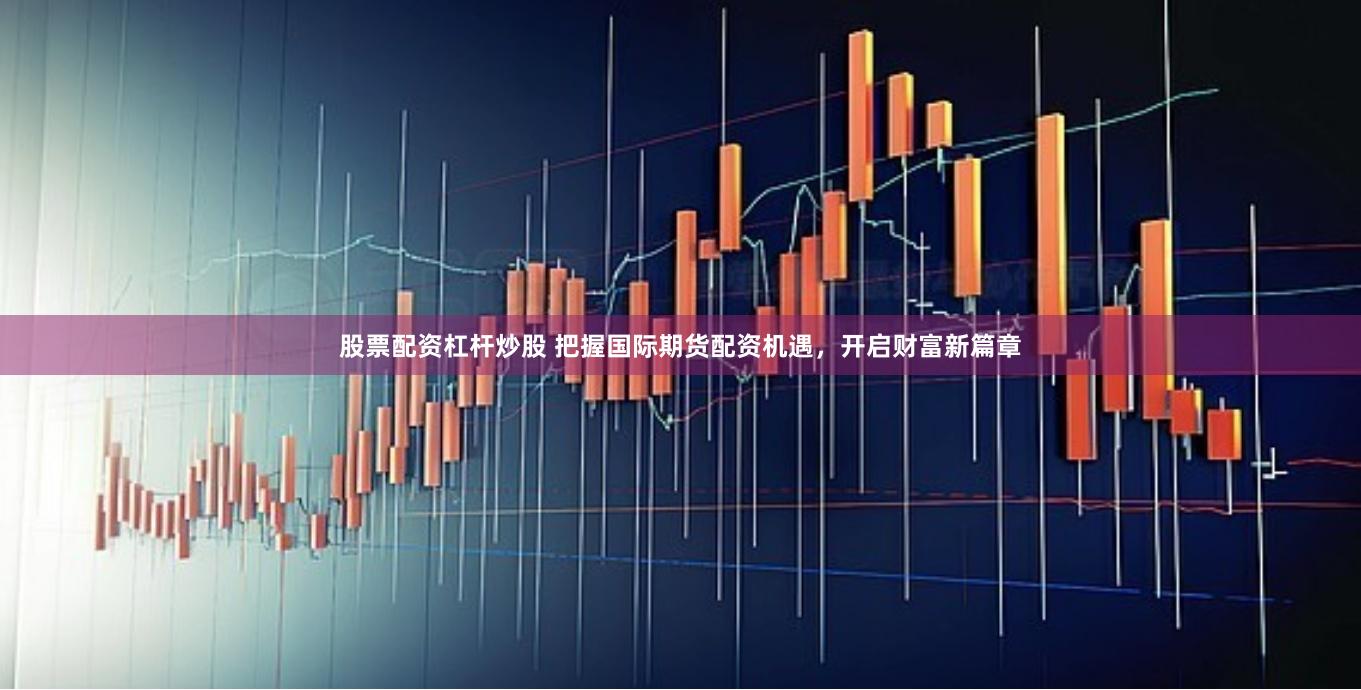 股票配资杠杆炒股 把握国际期货配资机遇,开启财富新篇章