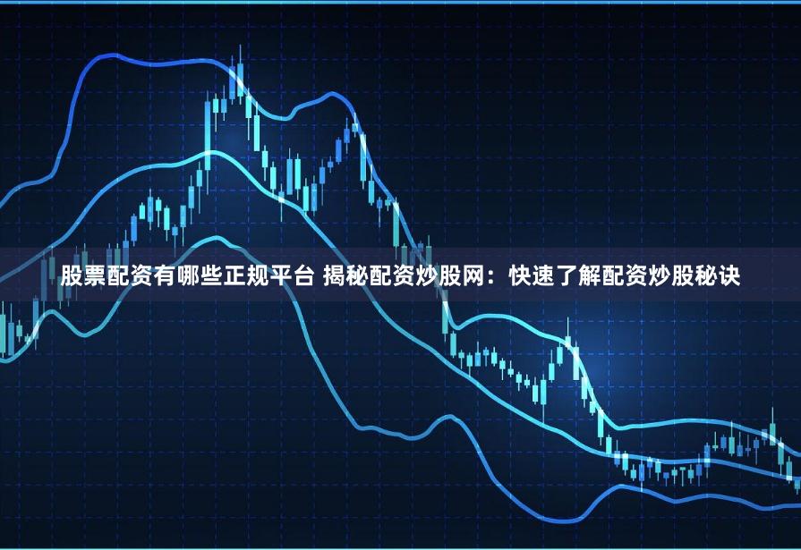 股票配资有哪些正规平台 揭秘配资炒股网:快速了解配资炒股秘诀