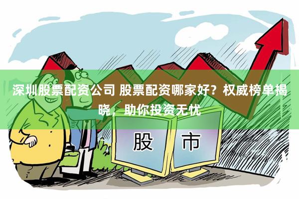 深圳股票配资公司 股票配资哪家好？权威榜单揭晓，助你投资无忧