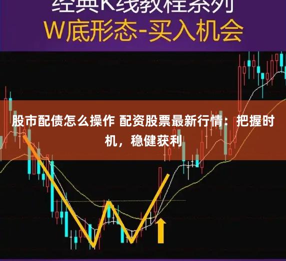 股市配债怎么操作 配资股票最新行情：把握时机，稳健获利
