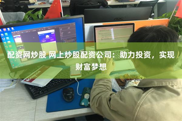 配资网炒股 网上炒股配资公司：助力投资，实现财富梦想