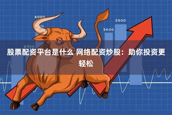 股票配资平台是什么 网络配资炒股：助你投资更轻松