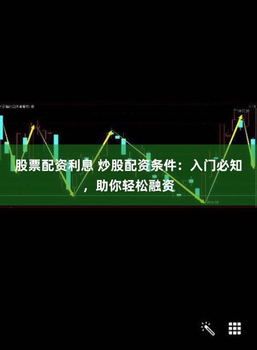 股票配资利息 炒股配资条件：入门必知，助你轻松融资