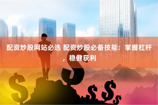 配资炒股网站必选 配资炒股必备技能:掌握杠杆,稳健获利