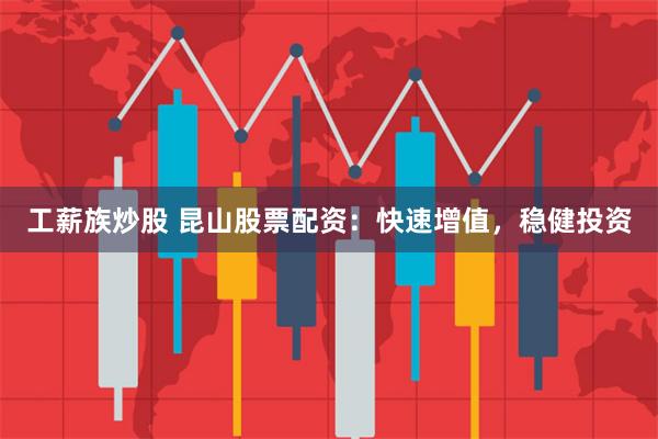工薪族炒股 昆山股票配资:快速增值,稳健投资
