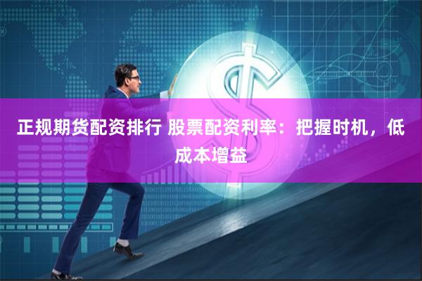 正规期货配资排行 股票配资利率:把握时机,低成本增益