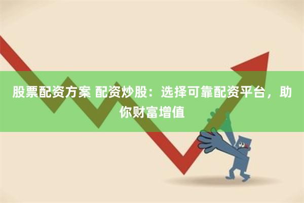 股票配资方案 配资炒股:选择可靠配资平台,助你财富增值