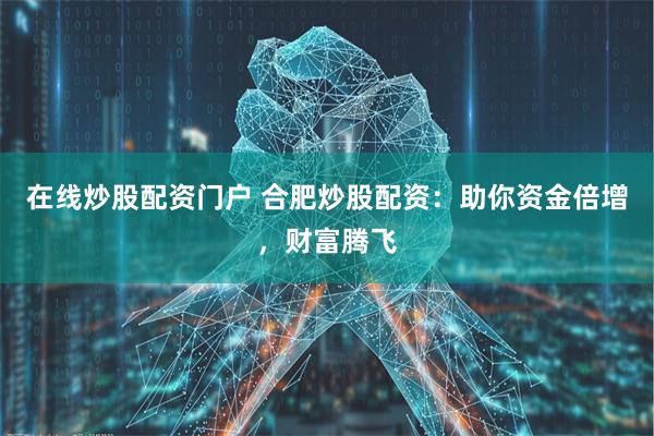 在线炒股配资门户 合肥炒股配资:助你资金倍增,财富腾飞