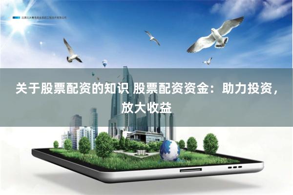 关于股票配资的知识 股票配资资金：助力投资，放大收益