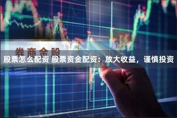 股票怎么配资 股票资金配资：放大收益，谨慎投资