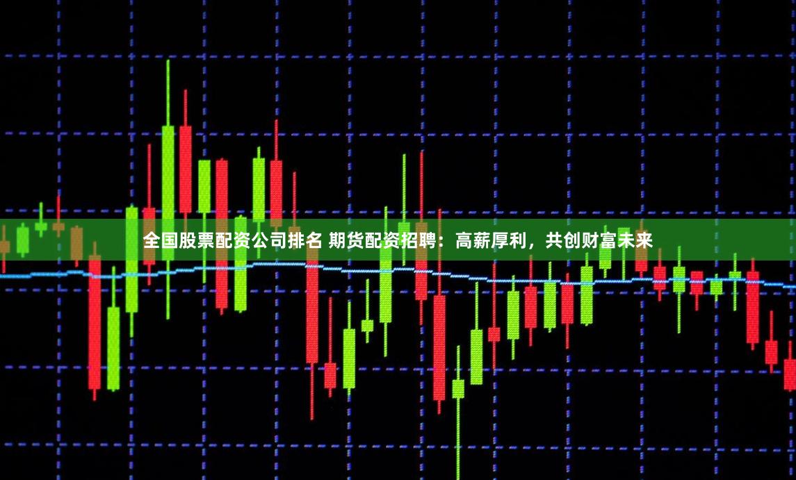 全国股票配资公司排名 期货配资招聘：高薪厚利，共创财富未来