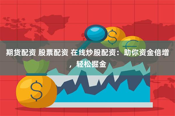 期货配资 股票配资 在线炒股配资:助你资金倍增,轻松掘金