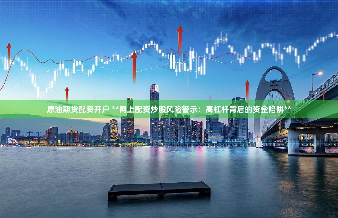 原油期货配资开户 **网上配资炒股风险警示：高杠杆背后的资金陷阱**