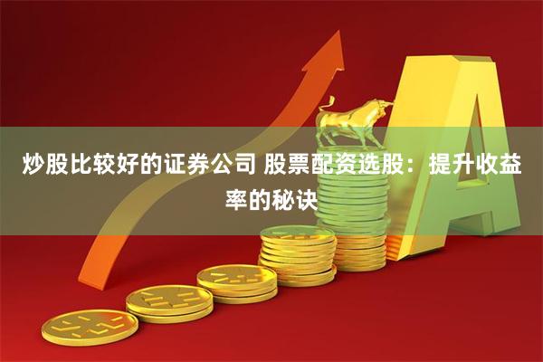 炒股比较好的证券公司 股票配资选股:提升收益率的秘诀