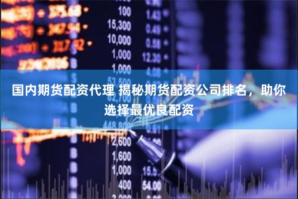 国内期货配资代理 揭秘期货配资公司排名,助你选择最优良配资