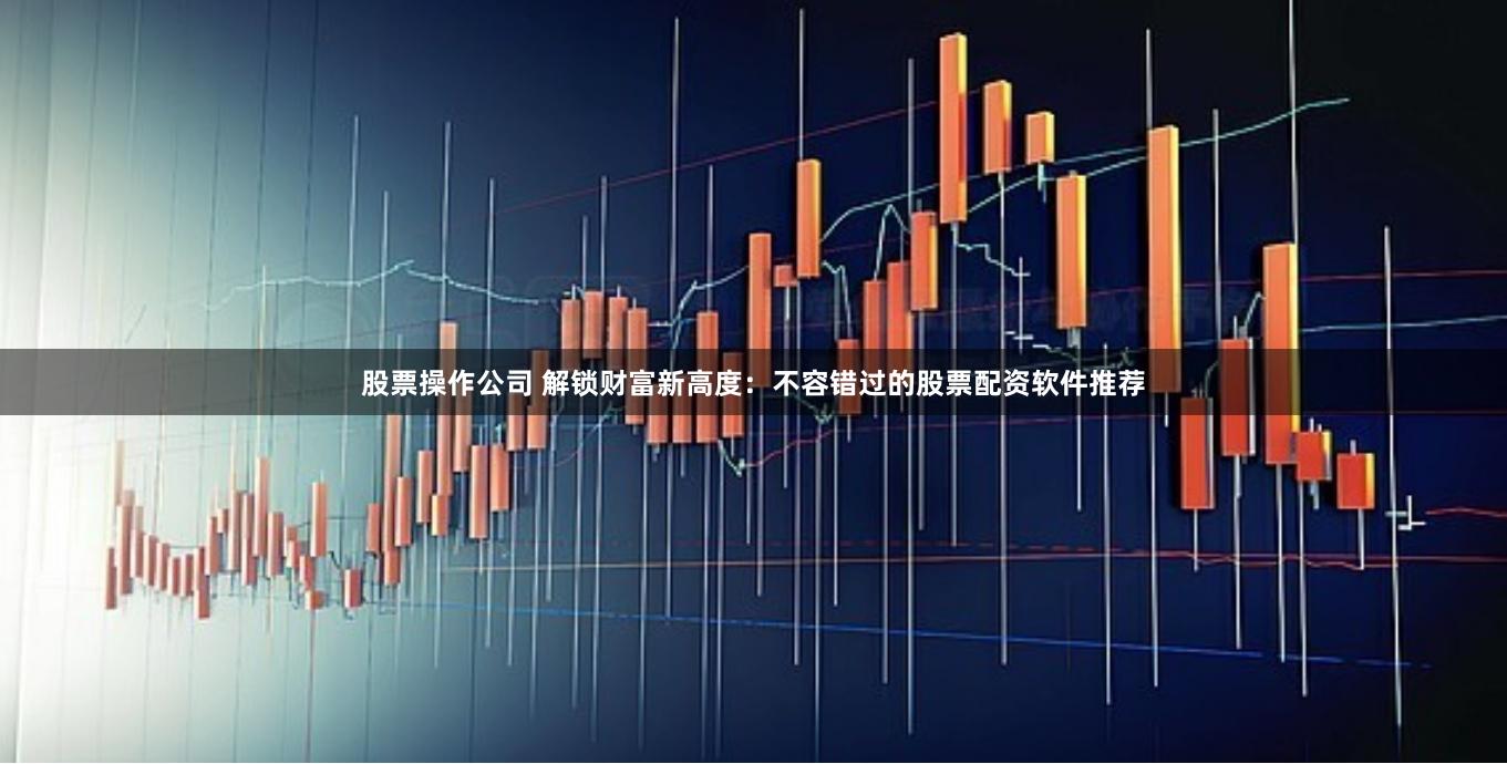 股票操作公司 解锁财富新高度：不容错过的股票配资软件推荐