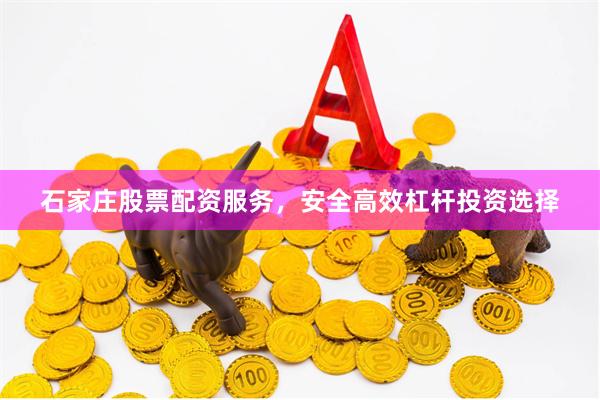 石家庄股票配资服务，安全高效杠杆投资选择