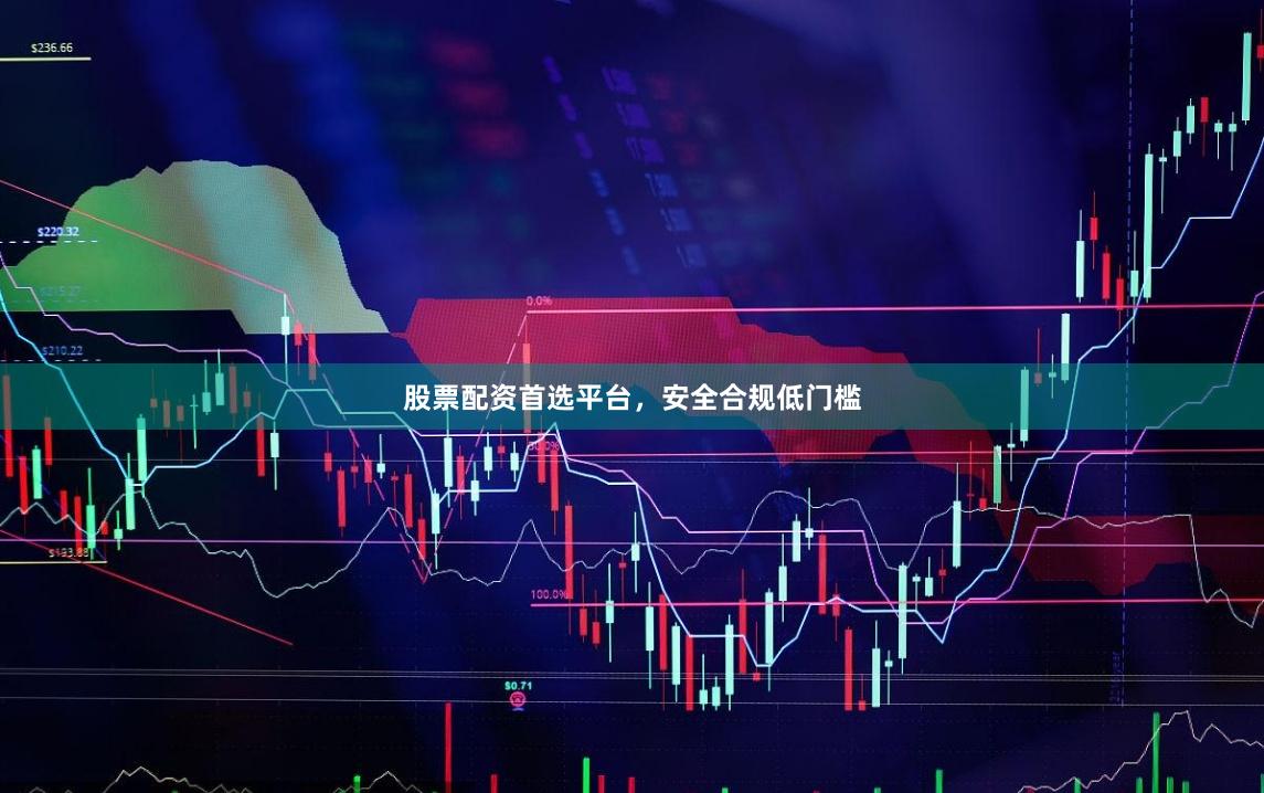 股票配资首选平台，安全合规低门槛