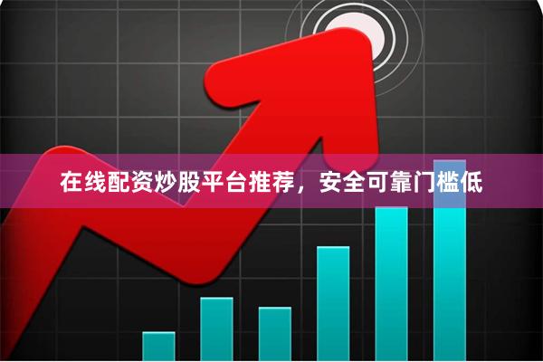 在线配资炒股平台推荐,安全可靠门槛低