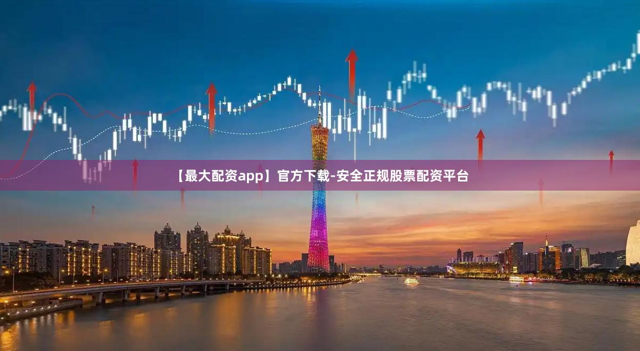【最大配资app】官方下载-安全正规股票配资平台
