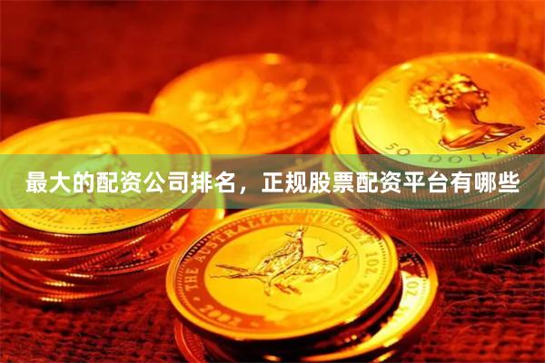 最大的配资公司排名，正规股票配资平台有哪些
