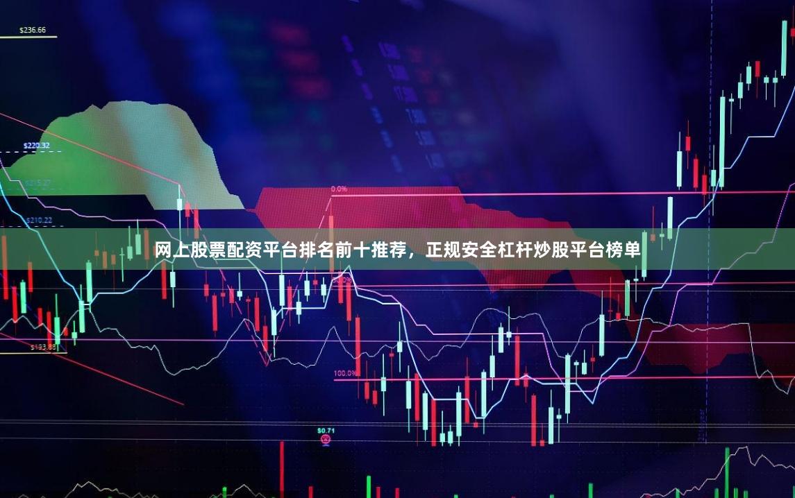 网上股票配资平台排名前十推荐，正规安全杠杆炒股平台榜单