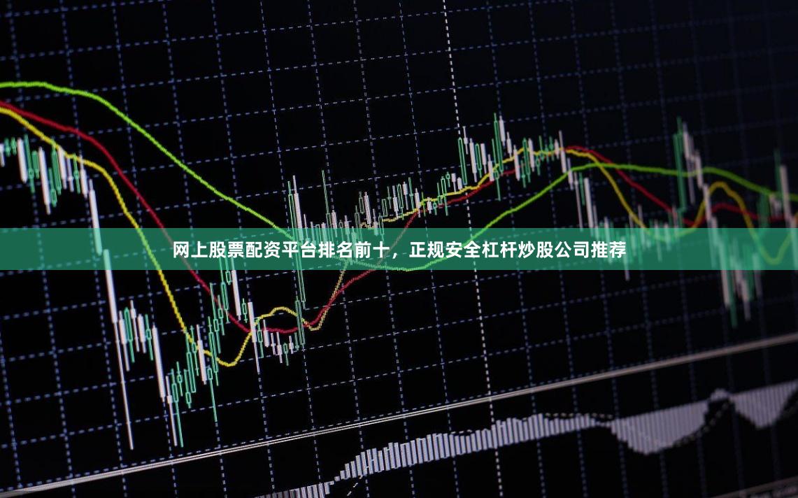 网上股票配资平台排名前十，正规安全杠杆炒股公司推荐