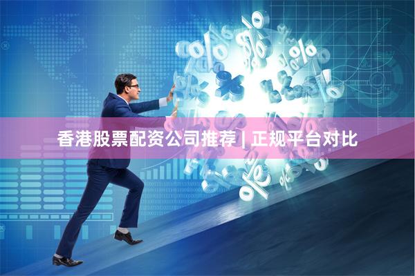 香港股票配资公司推荐 | 正规平台对比