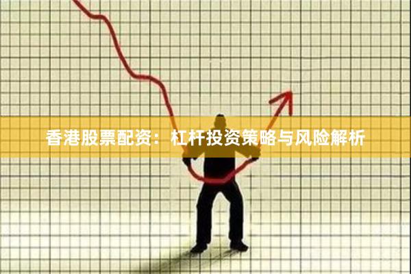 香港股票配资:杠杆投资策略与风险解析