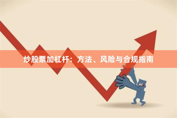 炒股票加杠杆:方法、风险与合规指南
