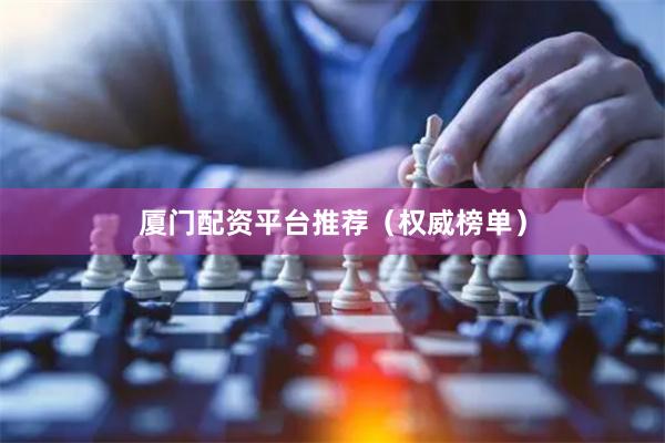 厦门配资平台推荐（权威榜单）