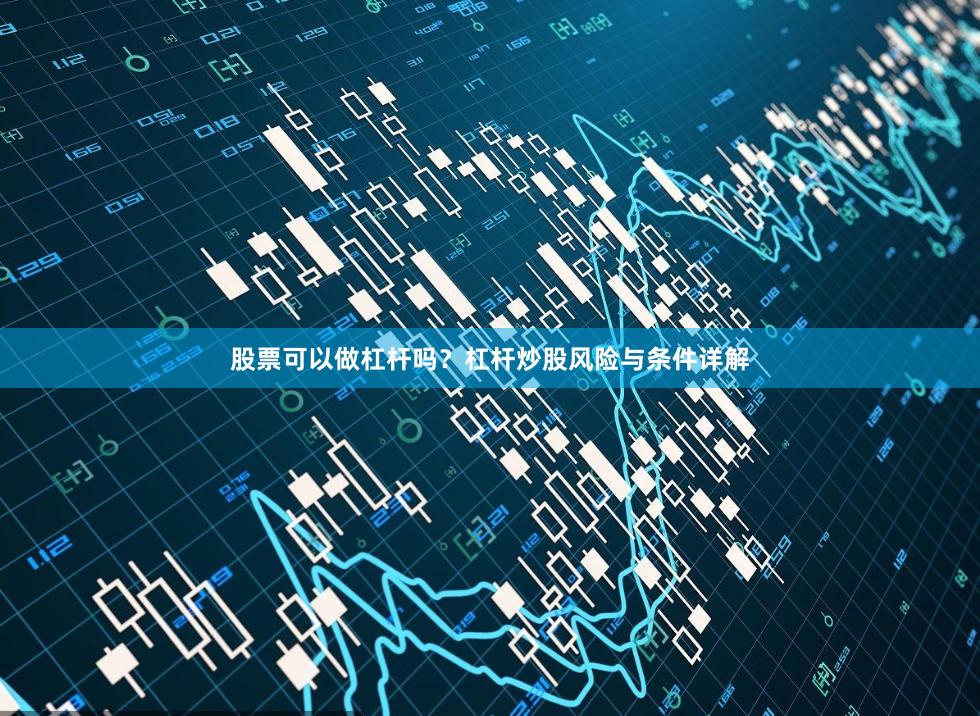股票可以做杠杆吗？杠杆炒股风险与条件详解