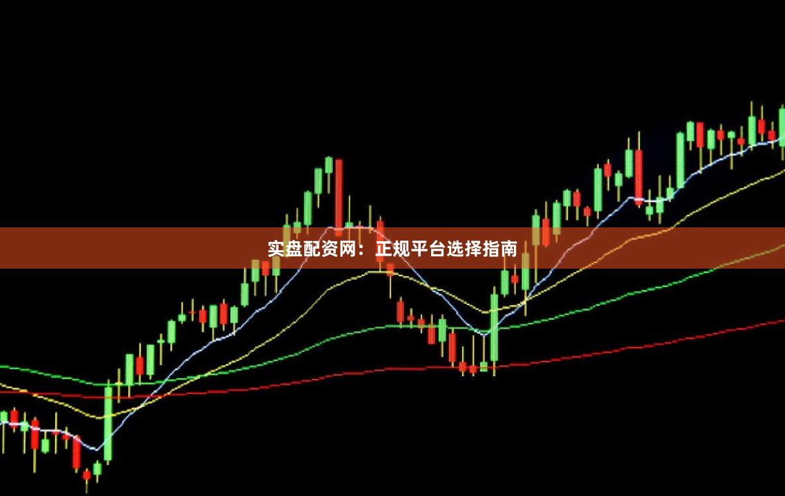 实盘配资网：正规平台选择指南