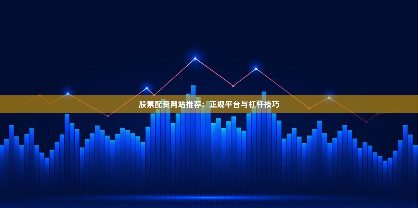 股票配资网站推荐：正规平台与杠杆技巧