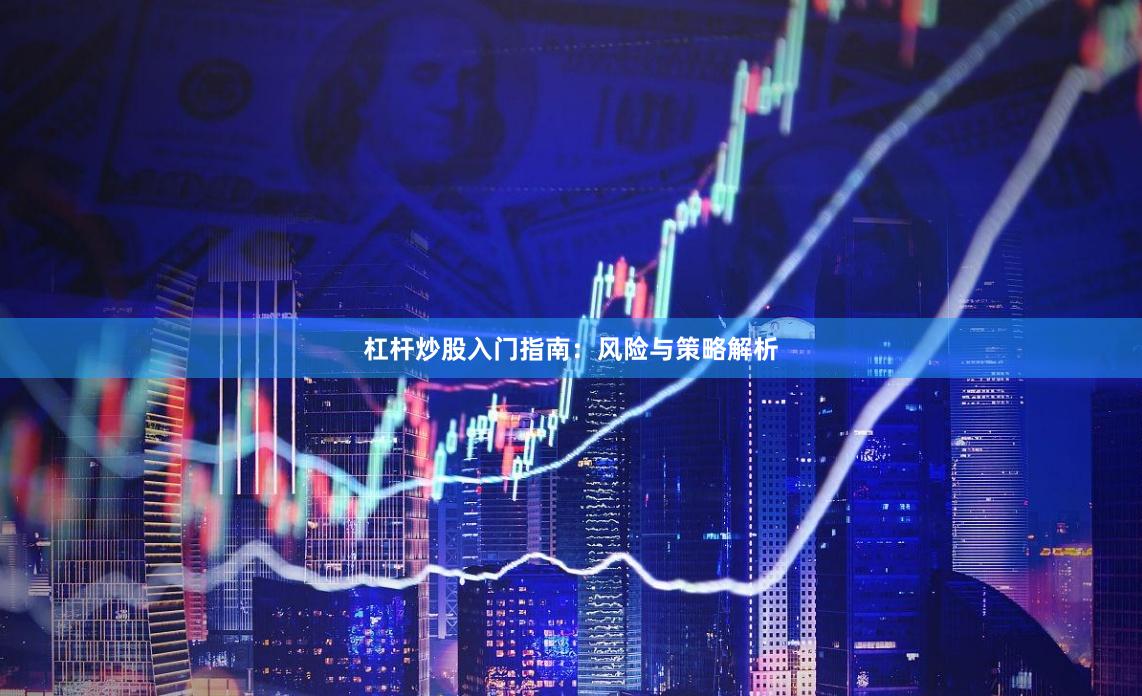 杠杆炒股入门指南:风险与策略解析